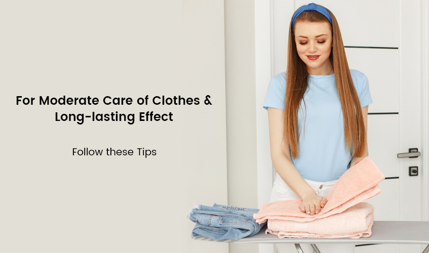 For Moderate Care of Clothes & Long-lasting Effect - Follow these Tips